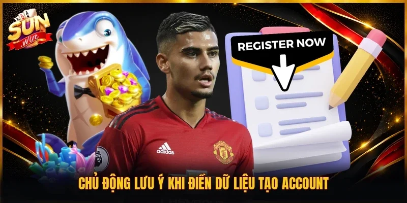 Chủ động lưu ý khi điền dữ liệu tạo account