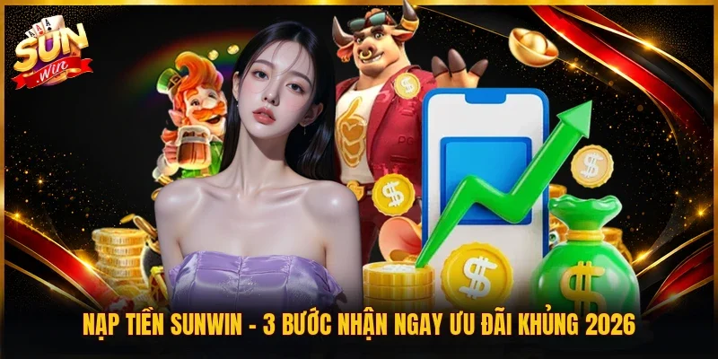 Nạp Tiền SUNWIN - 3 Bước Nhận Ngay Ưu Đãi Khủng 2026